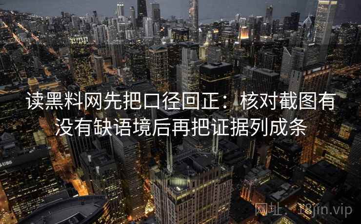 读黑料网先把口径回正:核对截图有没有缺语境后再把证据列成条 读黑料网先把口径回正:核对截图有没有缺语境后再把证据列成条