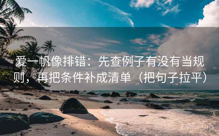 爱一帆像排错：先查例子有没有当规则，再把条件补成清单（把句子拉平）
