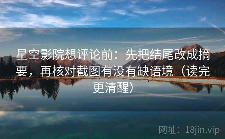 星空影院想评论前:先把结尾改成摘要,再核对截图有没有缺语境(读完更清醒) 星空影院想评论前:先把结尾改成摘要,再核对截图有没有缺语境(读完更清醒)