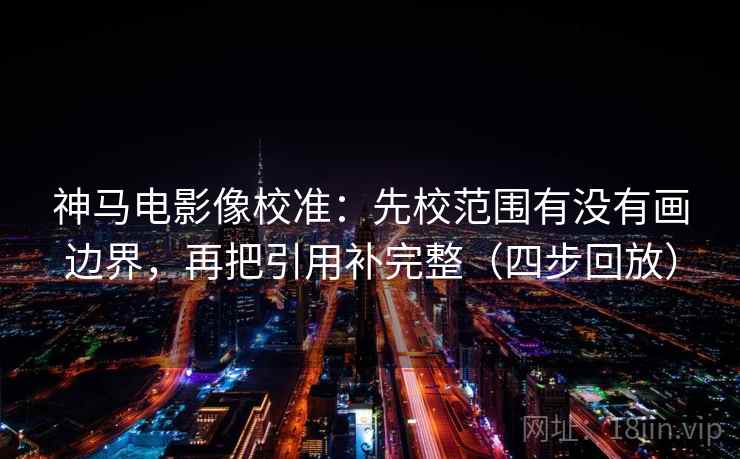 神马电影像校准:先校范围有没有画边界,再把引用补完整(四步回放) 神马电影像校准:先校范围有没有画边界,再把引用补完整(四步回放)