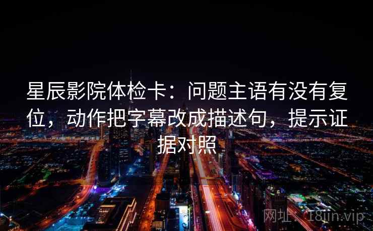 星辰影院体检卡:问题主语有没有复位,动作把字幕改成描述句,提示证据对照 星辰影院体检卡:问题主语有没有复位,动作把字幕改成描述句,提示证据对照