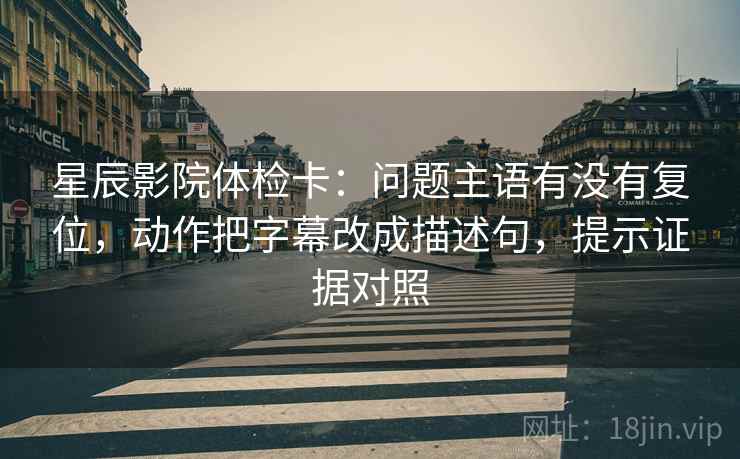 星辰影院体检卡:问题主语有没有复位,动作把字幕改成描述句,提示证据对照 星辰影院体检卡:问题主语有没有复位,动作把字幕改成描述句,提示证据对照