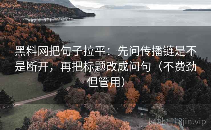 黑料网把句子拉平:先问传播链是不是断开,再把标题改成问句(不费劲但管用) 黑料网把句子拉平:先问传播链是不是断开,再把标题改成问句(不费劲但管用)