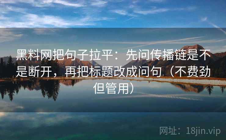 黑料网把句子拉平:先问传播链是不是断开,再把标题改成问句(不费劲但管用) 黑料网把句子拉平:先问传播链是不是断开,再把标题改成问句(不费劲但管用)