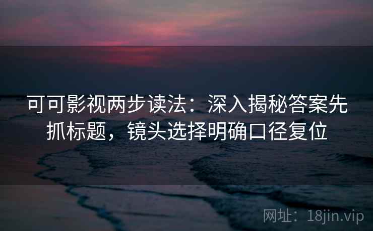 可可影视两步读法:深入揭秘答案先抓标题,镜头选择明确口径复位 可可影视两步读法:深入揭秘答案先抓标题,镜头选择明确口径复位