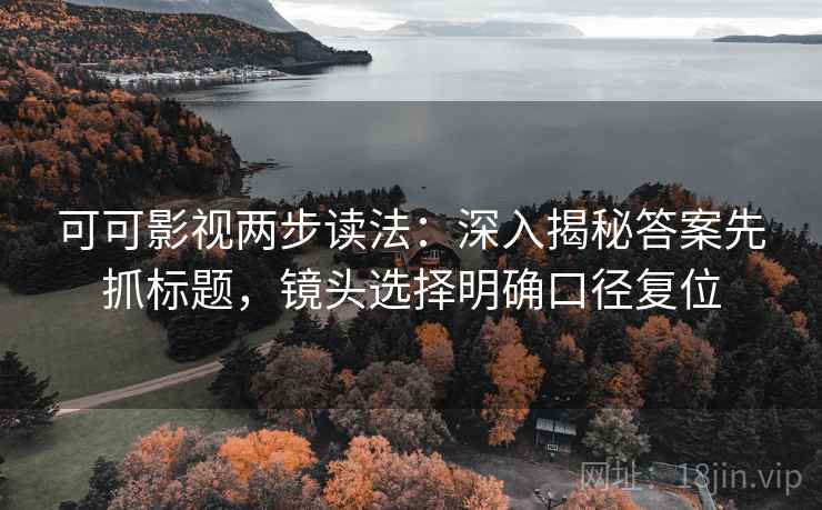 可可影视两步读法:深入揭秘答案先抓标题,镜头选择明确口径复位 可可影视两步读法:深入揭秘答案先抓标题,镜头选择明确口径复位