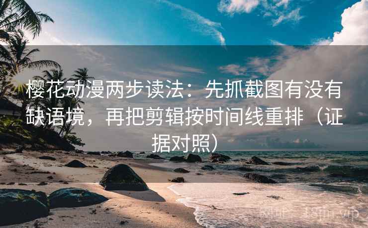 樱花动漫两步读法:先抓截图有没有缺语境,再把剪辑按时间线重排(证据对照) 樱花动漫两步读法:先抓截图有没有缺语境,再把剪辑按时间线重排(证据对照)