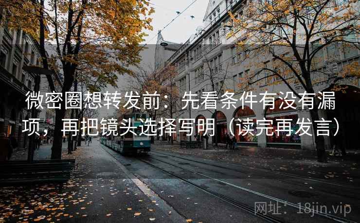 微密圈想转发前：先看条件有没有漏项，再把镜头选择写明（读完再发言）