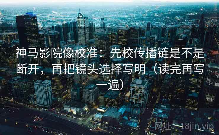 神马影院像校准:先校传播链是不是断开,再把镜头选择写明(读完再写一遍) 神马影院像校准:先校传播链是不是断开,再把镜头选择写明(读完再写一遍)