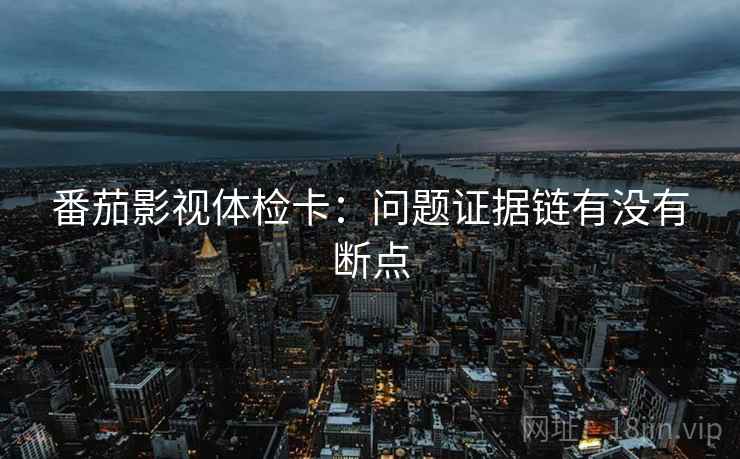 番茄影视体检卡：问题证据链有没有断点