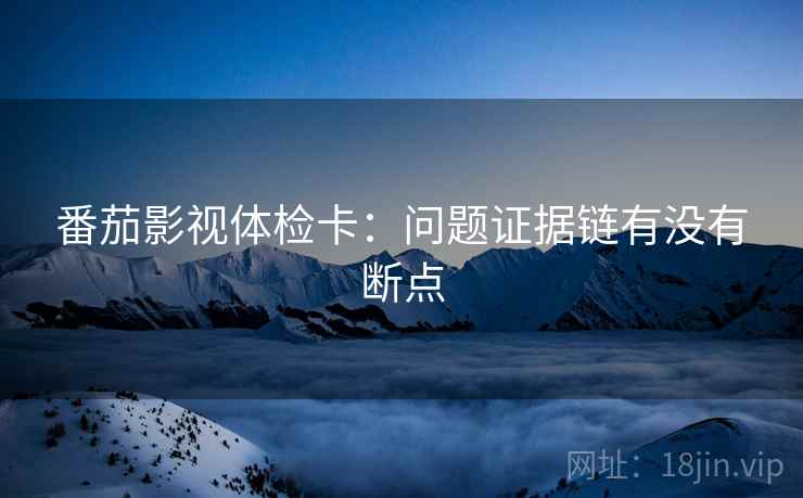 番茄影视体检卡：问题证据链有没有断点