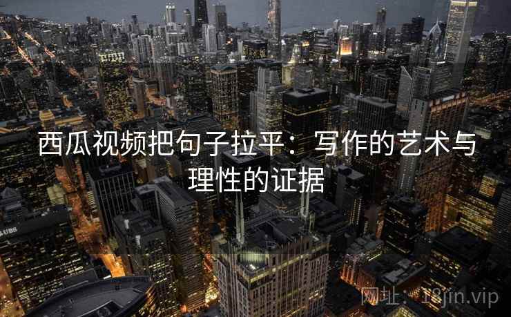 西瓜视频把句子拉平：写作的艺术与理性的证据