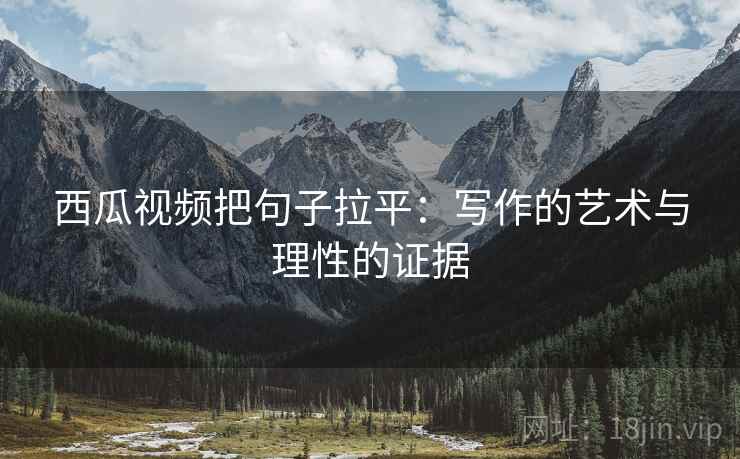 西瓜视频把句子拉平：写作的艺术与理性的证据