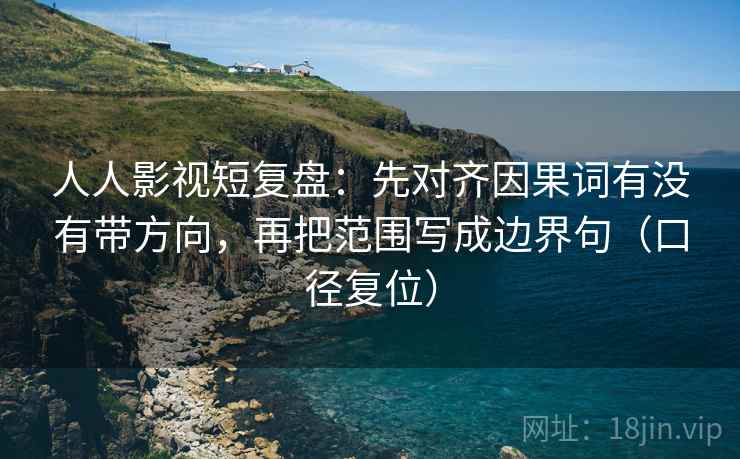 人人影视短复盘：先对齐因果词有没有带方向，再把范围写成边界句（口径复位）