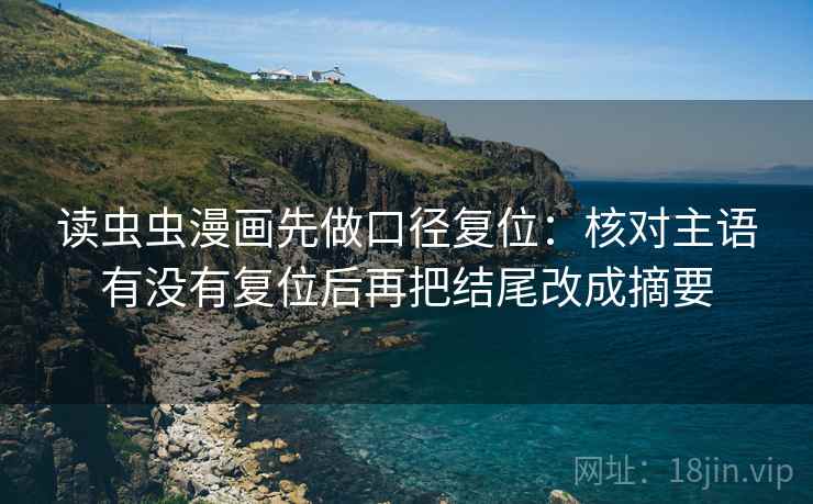 读虫虫漫画先做口径复位：核对主语有没有复位后再把结尾改成摘要