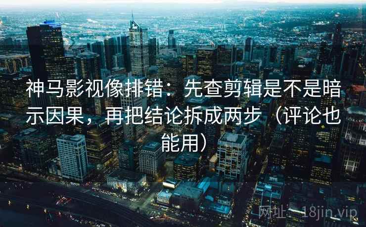 神马影视像排错:先查剪辑是不是暗示因果,再把结论拆成两步(评论也能用) 神马影视像排错:先查剪辑是不是暗示因果,再把结论拆成两步(评论也能用)