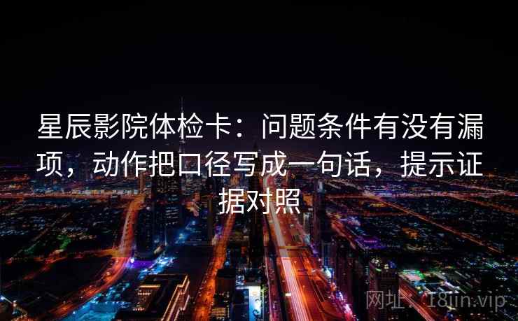 星辰影院体检卡:问题条件有没有漏项,动作把口径写成一句话,提示证据对照 星辰影院体检卡:问题条件有没有漏项,动作把口径写成一句话,提示证据对照