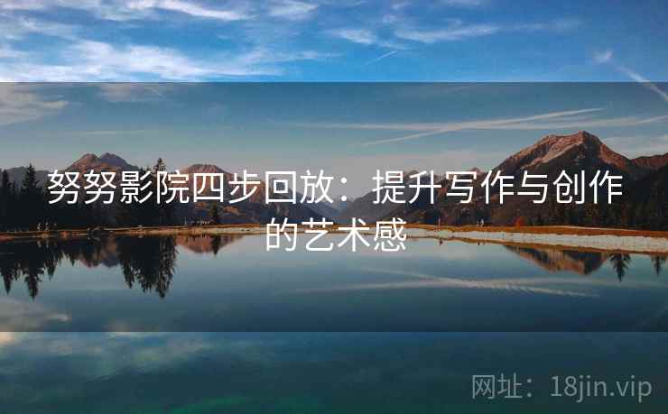 努努影院四步回放：提升写作与创作的艺术感