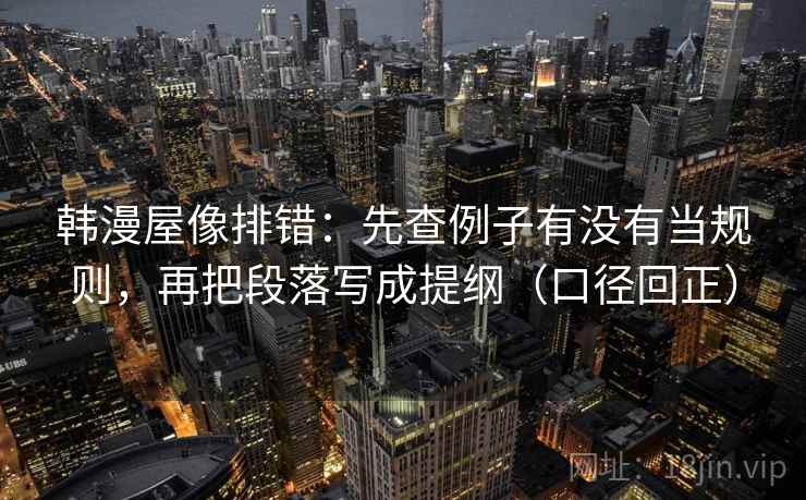 韩漫屋像排错：先查例子有没有当规则，再把段落写成提纲（口径回正）