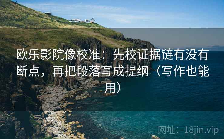 欧乐影院像校准：先校证据链有没有断点，再把段落写成提纲（写作也能用）