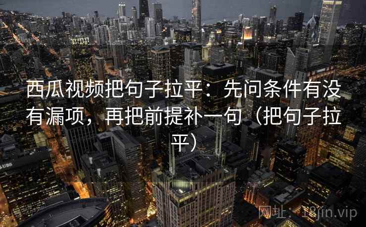 西瓜视频把句子拉平:先问条件有没有漏项,再把前提补一句(把句子拉平) 西瓜视频把句子拉平:先问条件有没有漏项,再把前提补一句(把句子拉平)