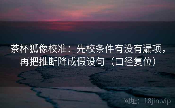 茶杯狐像校准:先校条件有没有漏项,再把推断降成假设句(口径复位) 茶杯狐像校准:先校条件有没有漏项,再把推断降成假设句(口径复位)