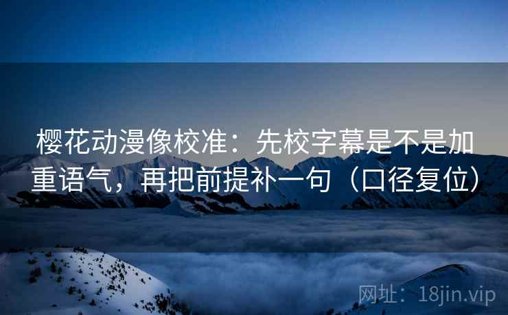 樱花动漫像校准：先校字幕是不是加重语气，再把前提补一句（口径复位）