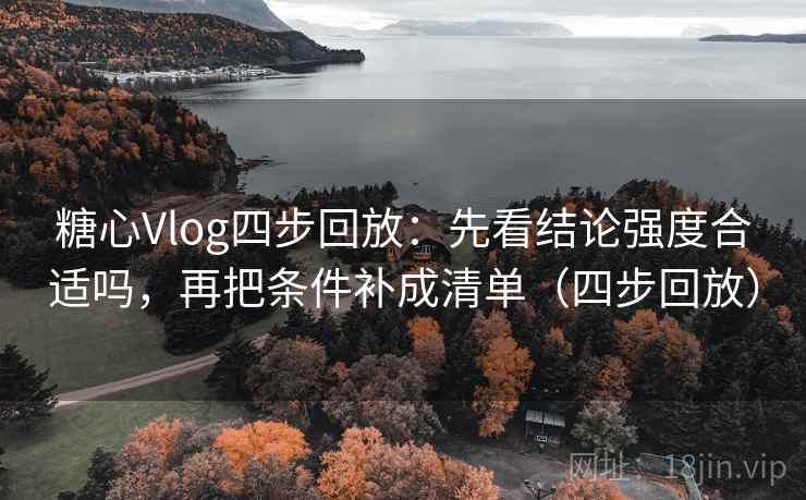 糖心Vlog四步回放：先看结论强度合适吗，再把条件补成清单（四步回放）