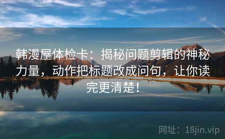 韩漫屋体检卡：揭秘问题剪辑的神秘力量，动作把标题改成问句，让你读完更清楚！