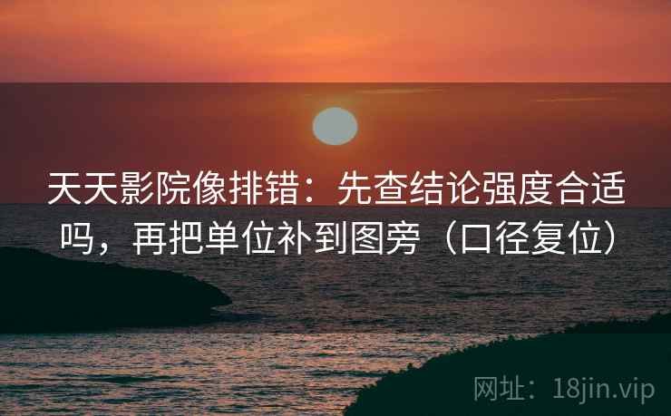 天天影院像排错:先查结论强度合适吗,再把单位补到图旁(口径复位) 天天影院像排错:先查结论强度合适吗,再把单位补到图旁(口径复位)