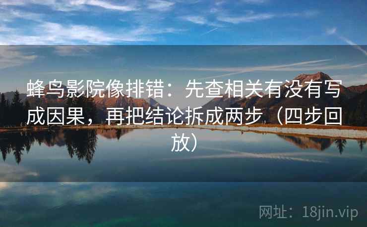 蜂鸟影院像排错：先查相关有没有写成因果，再把结论拆成两步（四步回放）