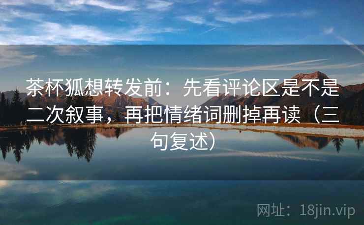 茶杯狐想转发前：先看评论区是不是二次叙事，再把情绪词删掉再读（三句复述）