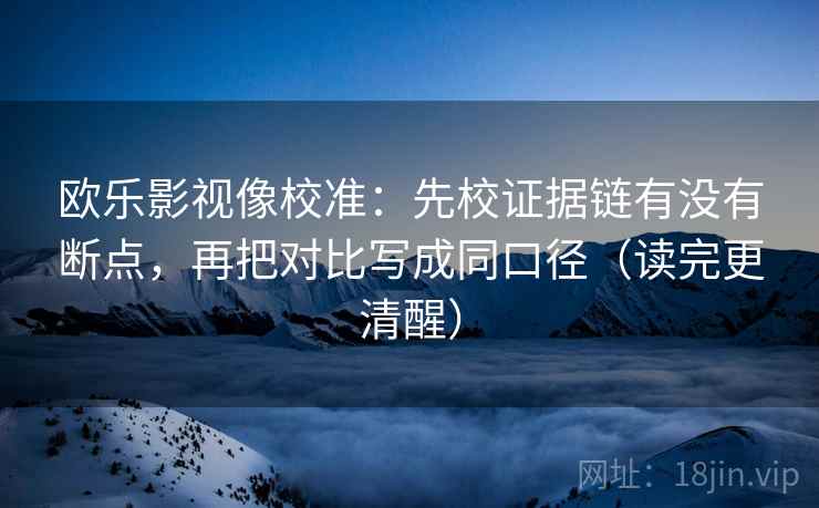 欧乐影视像校准：先校证据链有没有断点，再把对比写成同口径（读完更清醒）