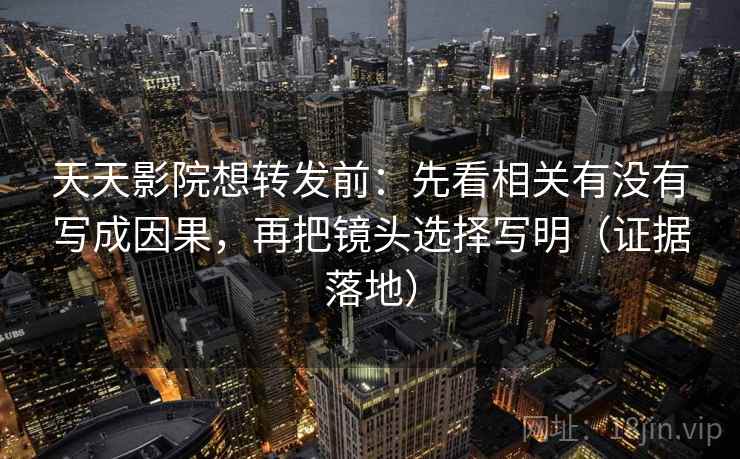 天天影院想转发前:先看相关有没有写成因果,再把镜头选择写明(证据落地) 天天影院想转发前:先看相关有没有写成因果,再把镜头选择写明(证据落地)