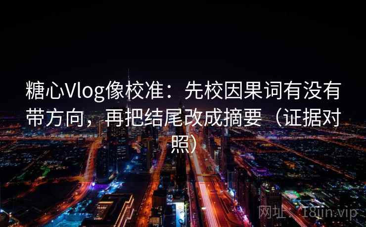 糖心Vlog像校准:先校因果词有没有带方向,再把结尾改成摘要(证据对照) 糖心Vlog像校准:先校因果词有没有带方向,再把结尾改成摘要(证据对照)