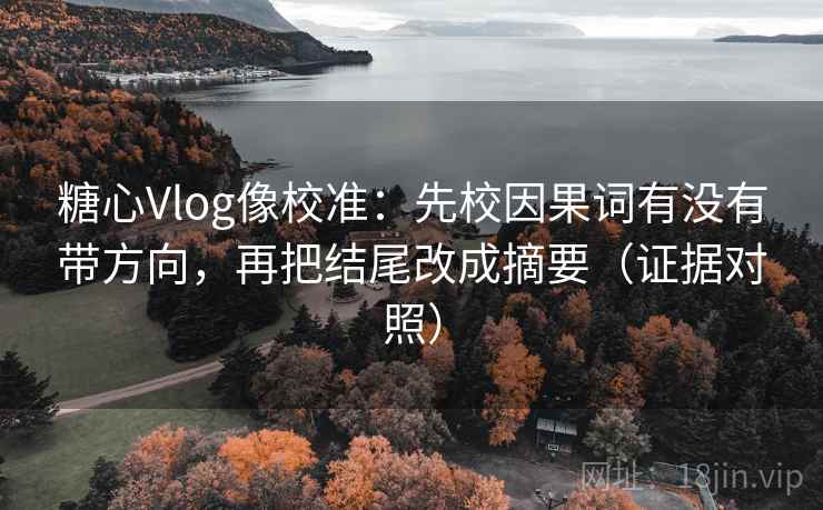 糖心Vlog像校准:先校因果词有没有带方向,再把结尾改成摘要(证据对照) 糖心Vlog像校准:先校因果词有没有带方向,再把结尾改成摘要(证据对照)