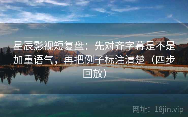 星辰影视短复盘:先对齐字幕是不是加重语气,再把例子标注清楚(四步回放) 星辰影视短复盘:先对齐字幕是不是加重语气,再把例子标注清楚(四步回放)