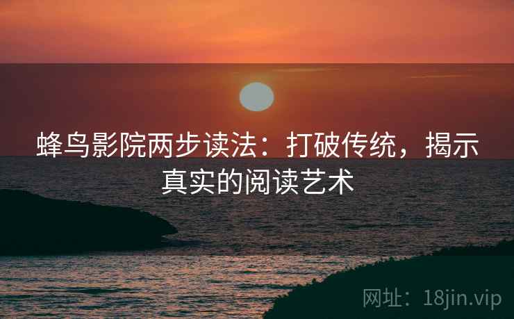 蜂鸟影院两步读法:打破传统,揭示真实的阅读艺术 蜂鸟影院两步读法:打破传统,揭示真实的阅读艺术