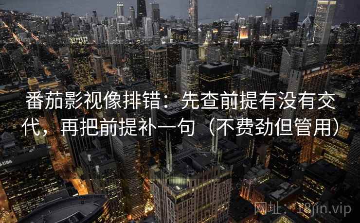番茄影视像排错:先查前提有没有交代,再把前提补一句(不费劲但管用) 番茄影视像排错:先查前提有没有交代,再把前提补一句(不费劲但管用)