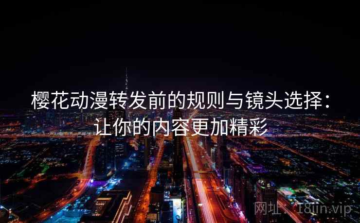 樱花动漫转发前的规则与镜头选择:让你的内容更加精彩 樱花动漫转发前的规则与镜头选择:让你的内容更加精彩