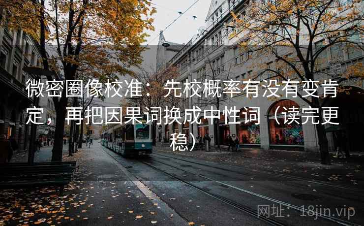 微密圈像校准:先校概率有没有变肯定,再把因果词换成中性词(读完更稳) 微密圈像校准:先校概率有没有变肯定,再把因果词换成中性词(读完更稳)