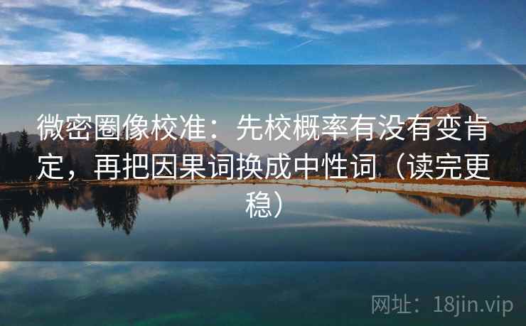 微密圈像校准:先校概率有没有变肯定,再把因果词换成中性词(读完更稳) 微密圈像校准:先校概率有没有变肯定,再把因果词换成中性词(读完更稳)