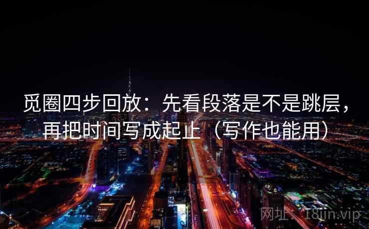 觅圈四步回放:先看段落是不是跳层,再把时间写成起止(写作也能用) 觅圈四步回放:先看段落是不是跳层,再把时间写成起止(写作也能用)