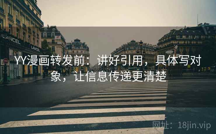 YY漫画转发前:讲好引用,具体写对象,让信息传递更清楚 YY漫画转发前:讲好引用,具体写对象,让信息传递更清楚
