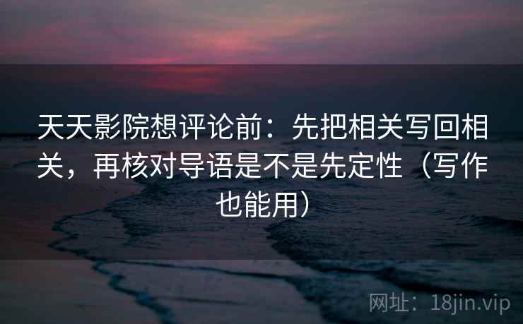 天天影院想评论前:先把相关写回相关,再核对导语是不是先定性(写作也能用) 天天影院想评论前:先把相关写回相关,再核对导语是不是先定性(写作也能用)