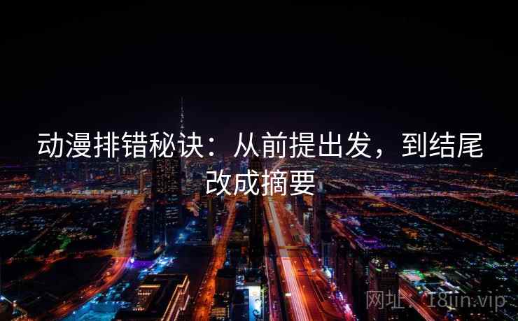 动漫排错秘诀：从前提出发，到结尾改成摘要