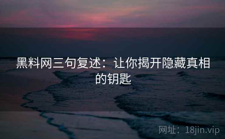 黑料网三句复述:让你揭开隐藏真相的钥匙 黑料网三句复述:让你揭开隐藏真相的钥匙