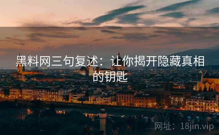 黑料网三句复述:让你揭开隐藏真相的钥匙 黑料网三句复述:让你揭开隐藏真相的钥匙
