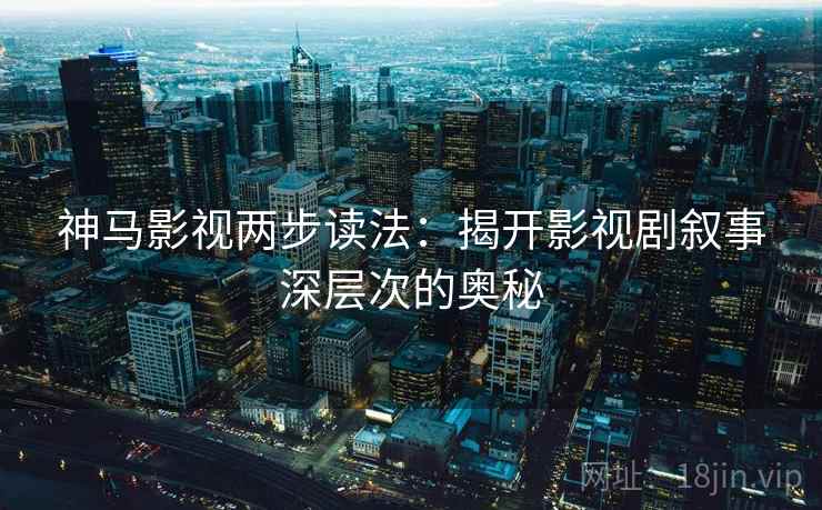 神马影视两步读法:揭开影视剧叙事深层次的奥秘 神马影视两步读法:揭开影视剧叙事深层次的奥秘