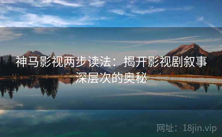神马影视两步读法:揭开影视剧叙事深层次的奥秘 神马影视两步读法:揭开影视剧叙事深层次的奥秘